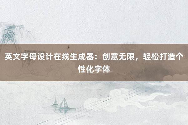 英文字母设计在线生成器：创意无限，轻松打造个性化字体