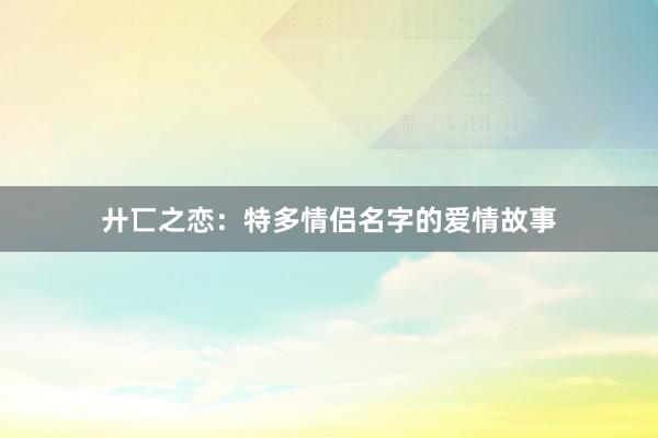 廾匸之恋：特多情侣名字的爱情故事