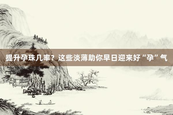 提升孕珠几率？这些淡薄助你早日迎来好“孕”气