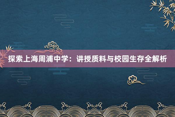 探索上海周浦中学：讲授质料与校园生存全解析