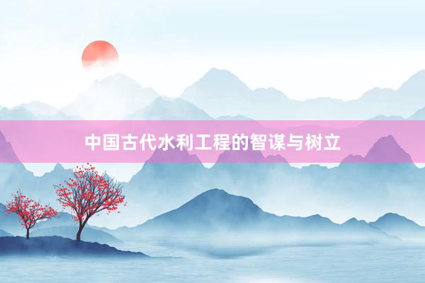 中国古代水利工程的智谋与树立