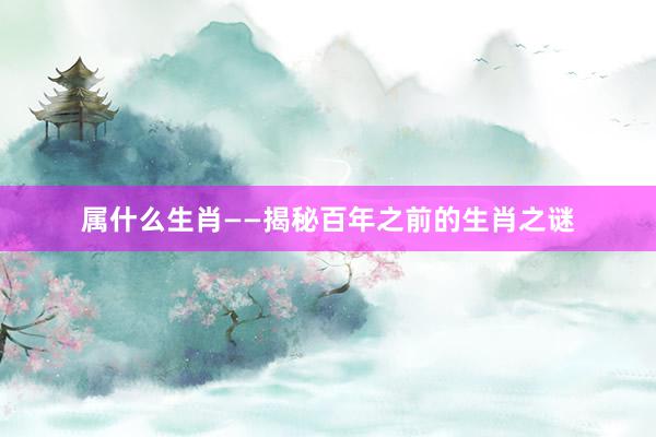 属什么生肖——揭秘百年之前的生肖之谜