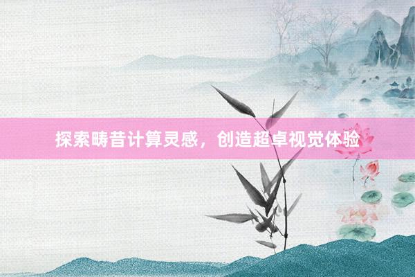 探索畴昔计算灵感，创造超卓视觉体验